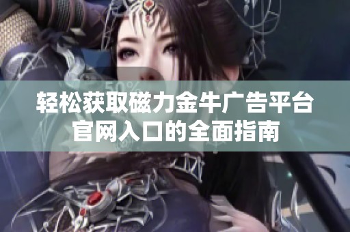 轻松获取磁力金牛广告平台官网入口的全面指南 轻松获取磁力金牛广告平台官网入口的全面指南