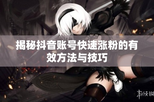 揭秘抖音账号快速涨粉的有效方法与技巧 揭秘抖音账号快速涨粉的有效方法与技巧