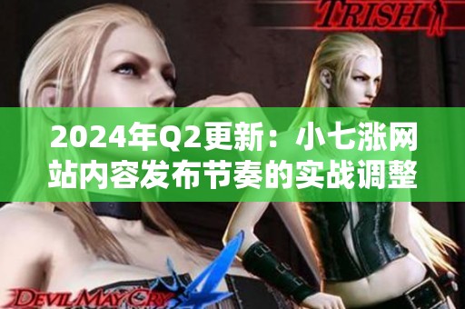 2024年Q2更新:小七涨网站内容发布节奏的实战调整 2024年Q2更新:小七涨网站内容发布节奏的实战调整