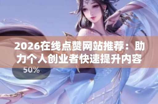 2026在线点赞网站推荐:助力个人创业者快速提升内容热度的实用指南 2026在线点赞网站推荐:助力个人创业者快速提升内容热度的实用指南