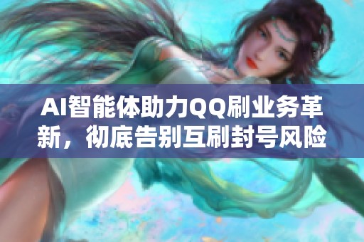 AI智能体助力QQ刷业务革新,彻底告别互刷封号风险 AI智能体助力QQ刷业务革新,彻底告别互刷封号风险