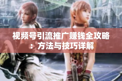 视频号引流推广赚钱全攻略:方法与技巧详解 视频号引流推广赚钱全攻略:方法与技巧详解
