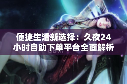 便捷生活新选择:久夜24小时自助下单平台全面解析 便捷生活新选择:久夜24小时自助下单平台全面解析