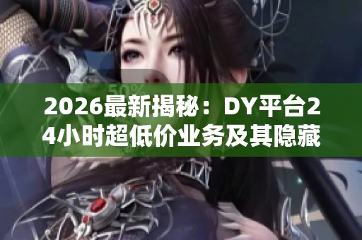 2026最新揭秘:DY平台24小时超低价业务及其隐藏福利全解析 2026最新揭秘:DY平台24小时超低价业务及其隐藏福利全解析