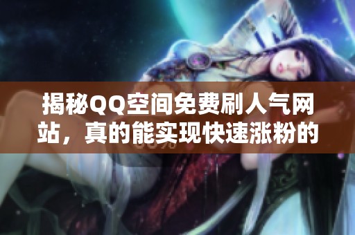 揭秘QQ空间免费刷人气网站,真的能实现快速涨粉的秘密吗? 揭秘QQ空间免费刷人气网站,真的能实现快速涨粉的秘密吗?