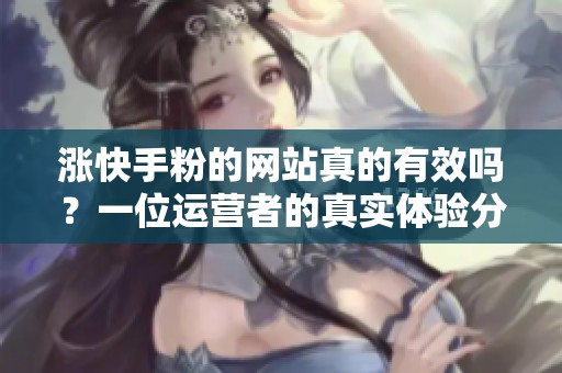 涨快手粉的网站真的有效吗?一位运营者的真实体验分享 涨快手粉的网站真的有效吗?一位运营者的真实体验分享