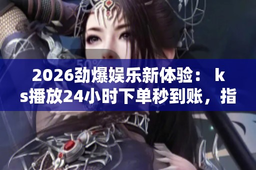 2026劲爆娱乐新体验: ks播放24小时下单秒到账,指尖轻触开启视听盛宴 2026劲爆娱乐新体验: ks播放24小时下单秒到账,指尖轻触开启视听盛宴