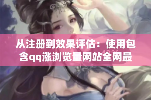 从注册到效果评估:使用包含qq涨浏览量网站全网最低价啊服务的完整 从注册到效果评估:使用包含qq涨浏览量网站全网最低价啊服务的完整