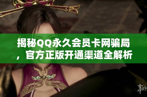 揭秘QQ永久会员卡网骗局,官方正版开通渠道全解析 揭秘QQ永久会员卡网骗局,官方正版开通渠道全解析
