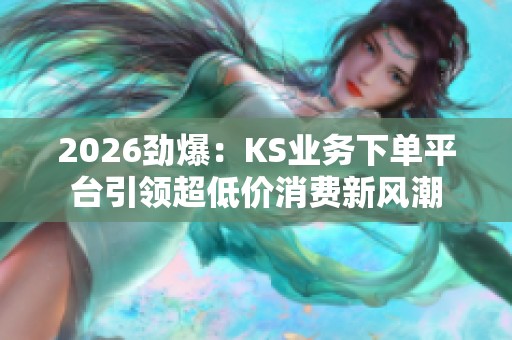2026劲爆:KS业务下单平台引领超低价消费新风潮 2026劲爆:KS业务下单平台引领超低价消费新风潮