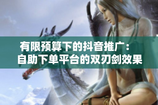 有限预算下的抖音推广: 自助下单平台的双刃剑效果 有限预算下的抖音推广: 自助下单平台的双刃剑效果