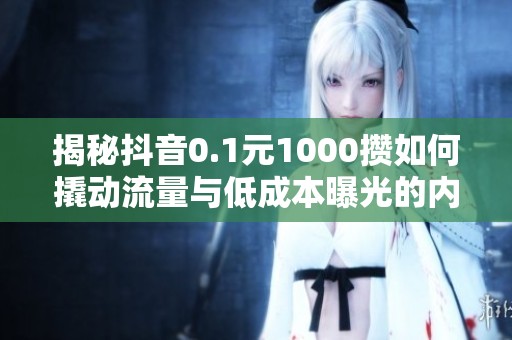 揭秘抖音0.1元1000攒如何撬动流量与低成本曝光的内幕 揭秘抖音0.1元1000攒如何撬动流量与低成本曝光的内幕