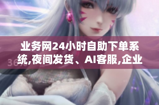 业务网24小时自助下单系统,夜间发货、AI客服,企业采购省时省力 业务网24小时自助下单系统,夜间发货、AI客服,企业采购省时省力