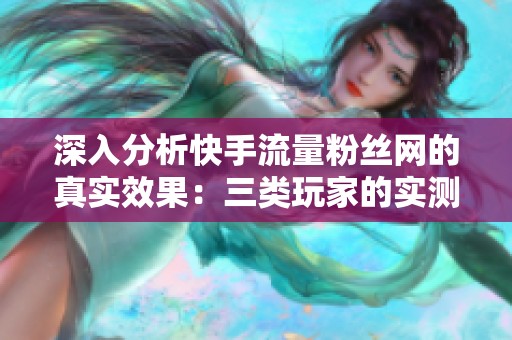 深入分析快手流量粉丝网的真实效果:三类玩家的实测体验分享 深入分析快手流量粉丝网的真实效果:三类玩家的实测体验分享