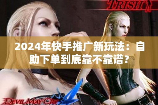 2024年快手推广新玩法:自助下单到底靠不靠谱? 2024年快手推广新玩法:自助下单到底靠不靠谱?