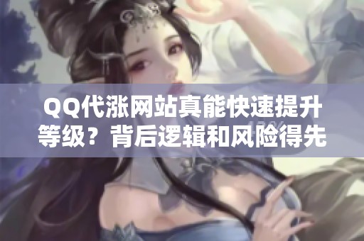 QQ代涨网站真能快速提升等级?背后逻辑和风险得先搞明白 QQ代涨网站真能快速提升等级?背后逻辑和风险得先搞明白