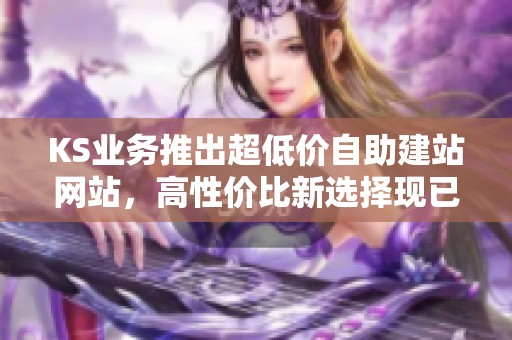 KS业务推出超低价自助建站网站,高性价比新选择现已上线 KS业务推出超低价自助建站网站,高性价比新选择现已上线