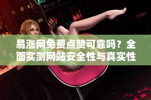 易涨网免费点赞可靠吗?全面实测网站安全性与真实性分析 易涨网免费点赞可靠吗?全面实测网站安全性与真实性分析