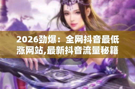 2026劲爆：全网抖音最低涨网站,最新抖音流量秘籍小白三天成高手