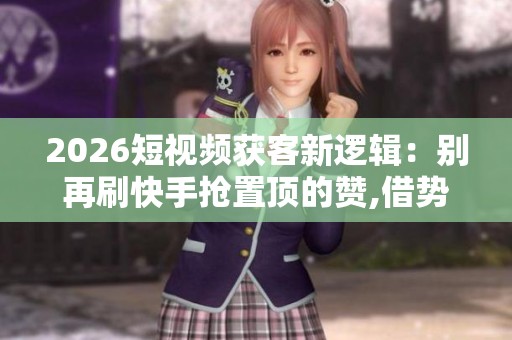 2026短视频获客新逻辑:别再刷快手抢置顶的赞,借势技术红利才能转化 2026短视频获客新逻辑:别再刷快手抢置顶的赞,借势技术红利才能转化