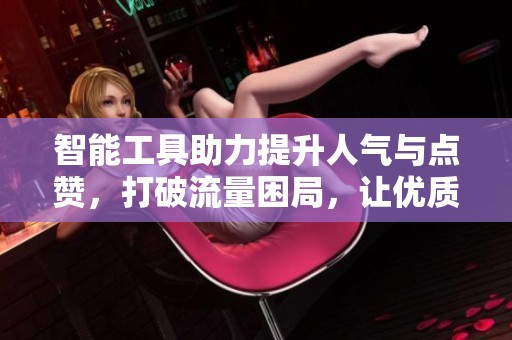 智能工具助力提升人气与点赞,打破流量困局,让优质内容闪耀 智能工具助力提升人气与点赞,打破流量困局,让优质内容闪耀