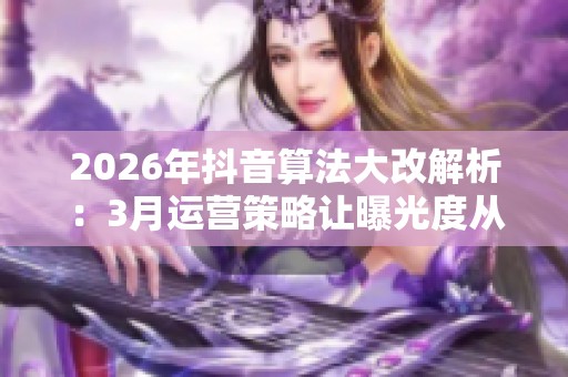 2026年抖音算法大改解析：3月运营策略让曝光度从神秘到可控