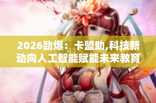2026劲爆:卡盟助,科技新动向人工智能赋能未来教育发展灵活化配置 2026劲爆:卡盟助,科技新动向人工智能赋能未来教育发展灵活化配置