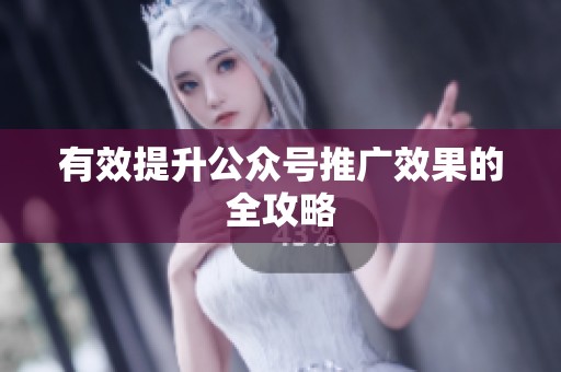 有效提升公众号推广效果的全攻略 有效提升公众号推广效果的全攻略