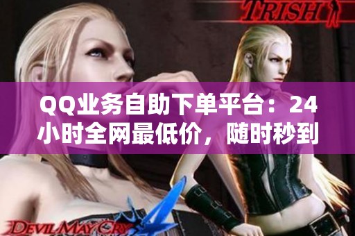 QQ业务自助下单平台:24小时全网最低价,随时秒到账的便捷服务 QQ业务自助下单平台:24小时全网最低价,随时秒到账的便捷服务