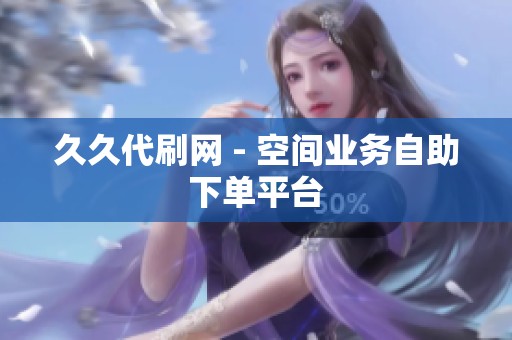 久久代刷网 - 空间业务自助下单平台 久久代刷网 - 空间业务自助下单平台
