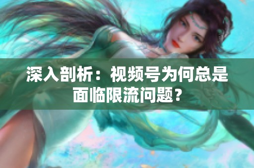 深入剖析:视频号为何总是面临限流问题? 深入剖析:视频号为何总是面临限流问题?