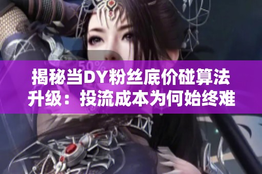 揭秘当DY粉丝底价碰算法升级：投流成本为何始终难降回2毛？