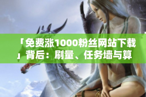 「免费涨1000粉丝网站下载」背后:刷量、任务墙与算法限流的灰色边界 「免费涨1000粉丝网站下载」背后:刷量、任务墙与算法限流的灰色边界