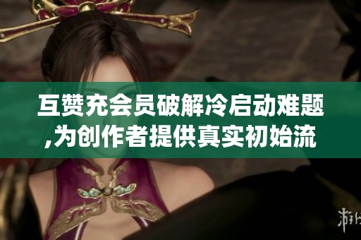互赞充会员破解冷启动难题,为创作者提供真实初始流量_资讯 互赞充会员破解冷启动难题,为创作者提供真实初始流量_资讯