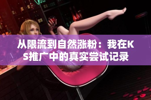 从限流到自然涨粉:我在KS推广中的真实尝试记录 从限流到自然涨粉:我在KS推广中的真实尝试记录