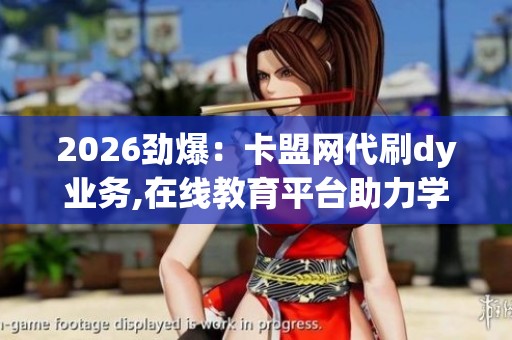 2026劲爆:卡盟网代刷dy业务,在线教育平台助力学习技能提升之路 2026劲爆:卡盟网代刷dy业务,在线教育平台助力学习技能提升之路