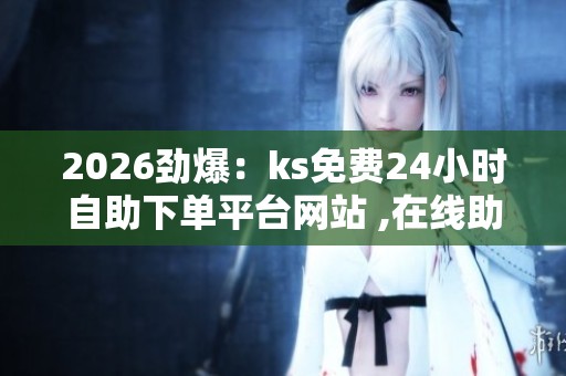 2026劲爆:ks免费24小时自助下单平台网站 ,在线助手助你高效完成 2026劲爆:ks免费24小时自助下单平台网站 ,在线助手助你高效完成