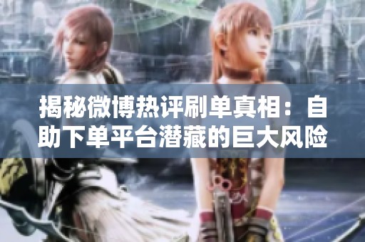 揭秘微博热评刷单真相：自助下单平台潜藏的巨大风险与警方破获案件