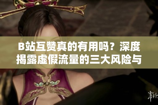 B站互赞真的有用吗?深度揭露虚假流量的三大风险与真实影响 B站互赞真的有用吗?深度揭露虚假流量的三大风险与真实影响