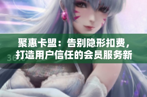 聚惠卡盟:告别隐形扣费,打造用户信任的会员服务新标准 聚惠卡盟:告别隐形扣费,打造用户信任的会员服务新标准
