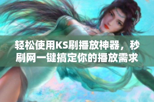 轻松使用KS刷播放神器,秒刷网一键搞定你的播放需求 轻松使用KS刷播放神器,秒刷网一键搞定你的播放需求