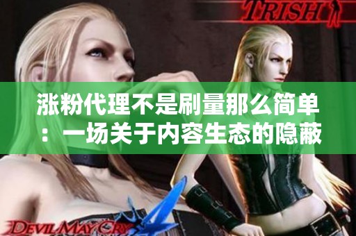涨粉代理不是刷量那么简单：一场关于内容生态的隐蔽重构