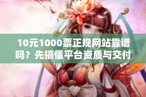 10元1000票正规网站靠谱吗?先搞懂平台资质与交付逻辑 10元1000票正规网站靠谱吗?先搞懂平台资质与交付逻辑