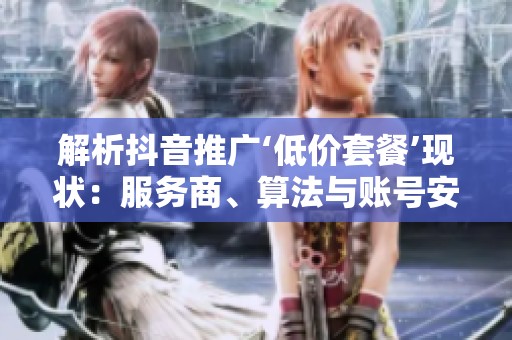 解析抖音推广‘低价套餐’现状:服务商、算法与账号安全的全方位探讨 解析抖音推广‘低价套餐’现状:服务商、算法与账号安全的全方位探讨