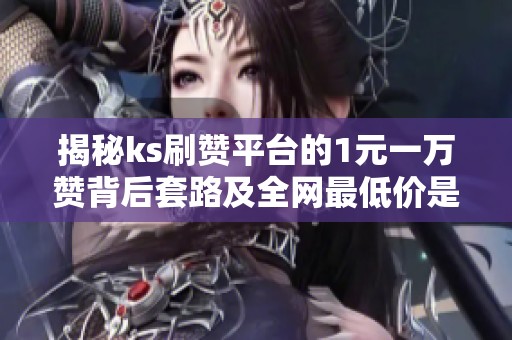 揭秘ks刷赞平台的1元一万赞背后套路及全网最低价是否靠谱 揭秘ks刷赞平台的1元一万赞背后套路及全网最低价是否靠谱