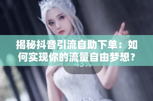 揭秘抖音引流自助下单:如何实现你的流量自由梦想? 揭秘抖音引流自助下单:如何实现你的流量自由梦想?