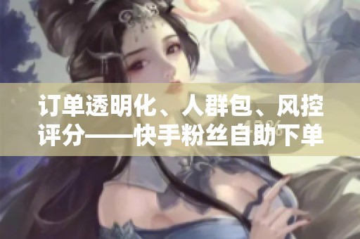 订单透明化、人群包、风控评分——快手粉丝自助下单平台网站的 订单透明化、人群包、风控评分——快手粉丝自助下单平台网站的