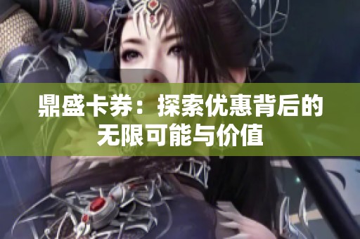 鼎盛卡券:探索优惠背后的无限可能与价值 鼎盛卡券:探索优惠背后的无限可能与价值