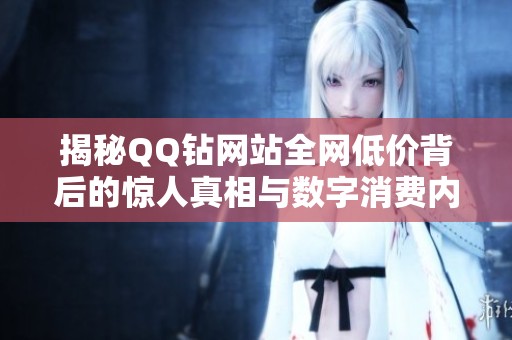 揭秘QQ钻网站全网低价背后的惊人真相与数字消费内幕 揭秘QQ钻网站全网低价背后的惊人真相与数字消费内幕