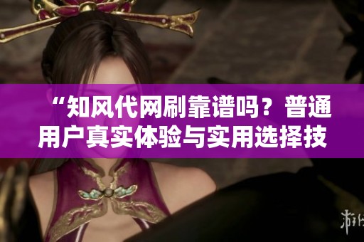“知风代网刷靠谱吗?普通用户真实体验与实用选择技巧分享” “知风代网刷靠谱吗?普通用户真实体验与实用选择技巧分享”